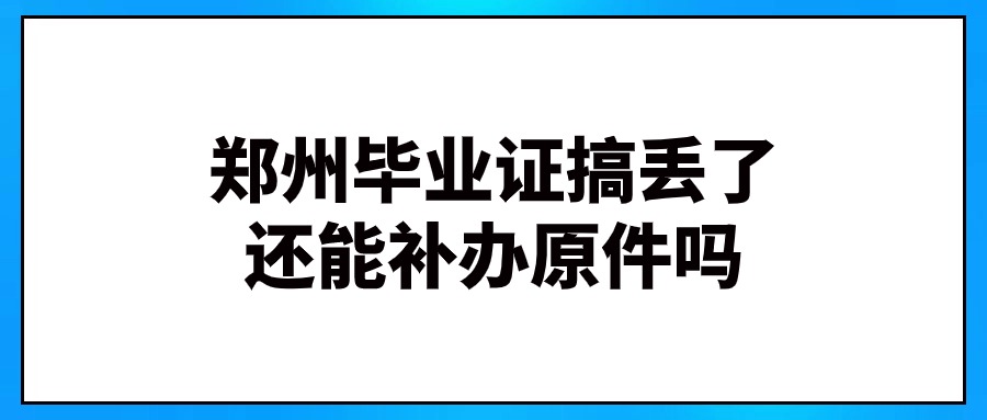 郑州毕业证搞丢了还能补办原件吗