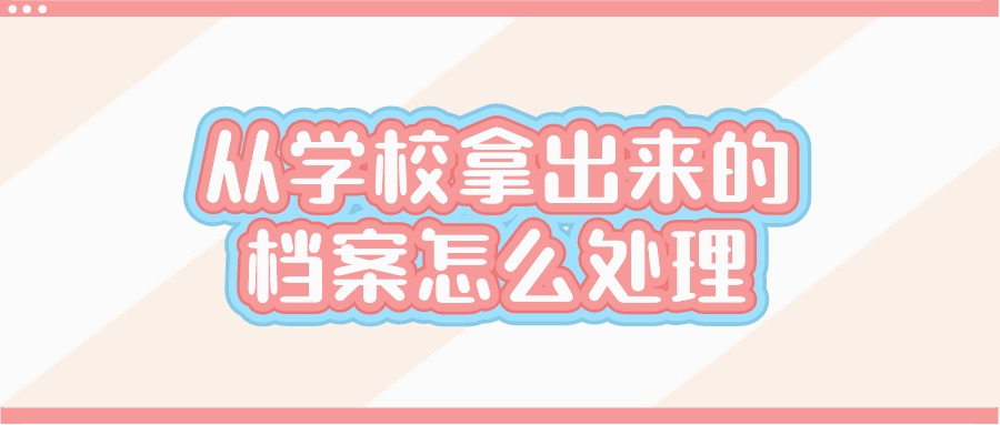 从学校拿出来的档案怎么处理