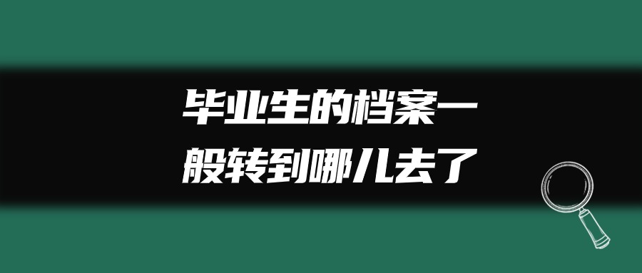 毕业生的档案一般转到哪儿去了