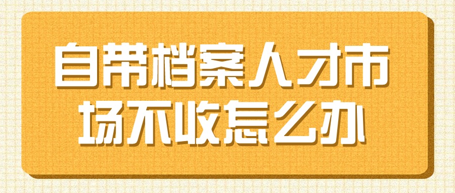 自带档案人才市场不收怎么办