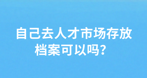 自己去人才市场存放档案可以吗？